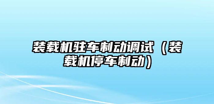 裝載機駐車制動調試（裝載機停車制動）