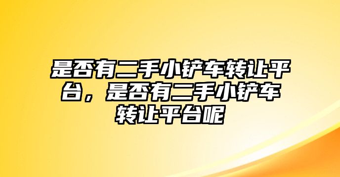 是否有二手小鏟車轉讓平臺，是否有二手小鏟車轉讓平臺呢