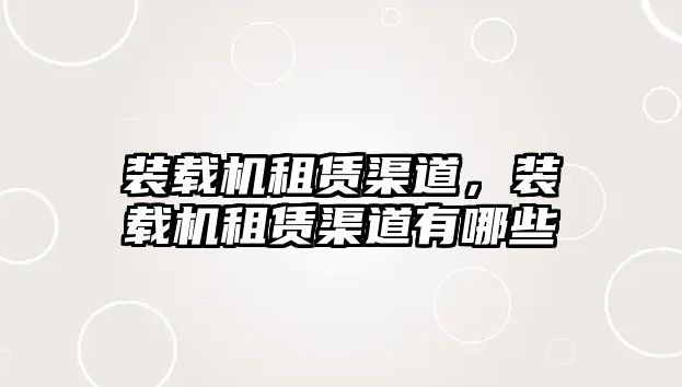 裝載機租賃渠道，裝載機租賃渠道有哪些