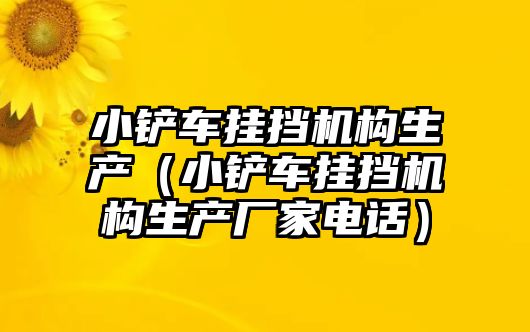 小鏟車掛擋機構生產（小鏟車掛擋機構生產廠家電話）