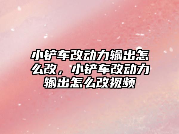 小鏟車改動力輸出怎么改，小鏟車改動力輸出怎么改視頻