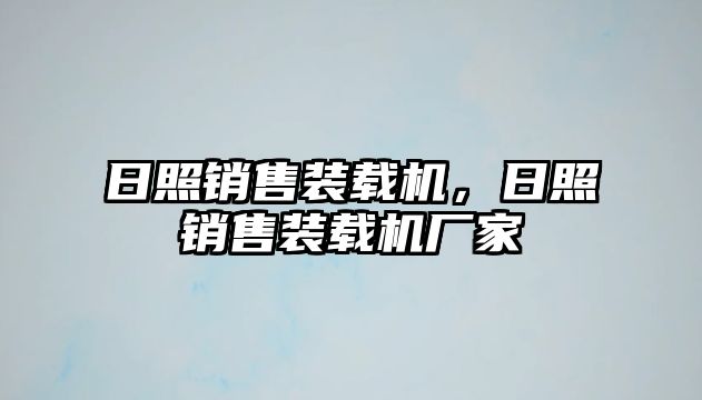 日照銷售裝載機，日照銷售裝載機廠家