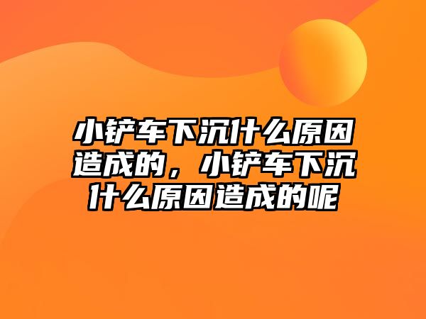 小鏟車下沉什么原因造成的，小鏟車下沉什么原因造成的呢