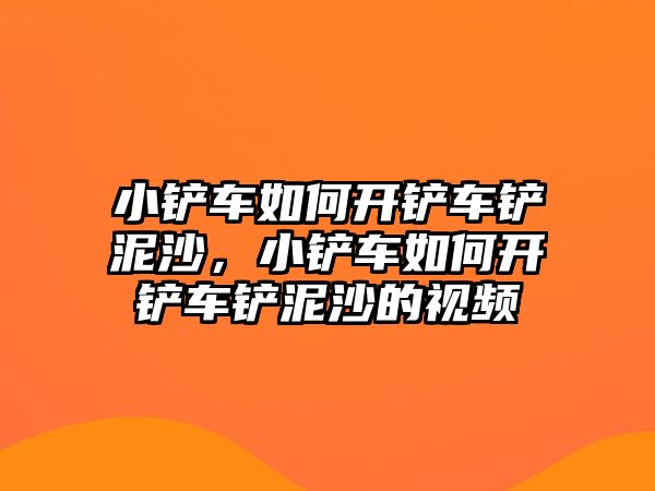 小鏟車如何開鏟車鏟泥沙，小鏟車如何開鏟車鏟泥沙的視頻