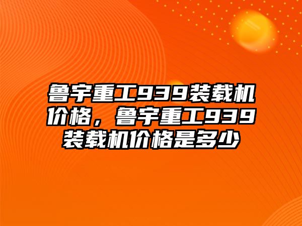 魯宇重工939裝載機(jī)價(jià)格，魯宇重工939裝載機(jī)價(jià)格是多少