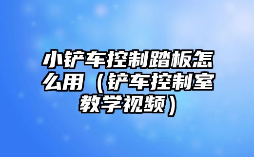 小鏟車控制踏板怎么用（鏟車控制室教學視頻）