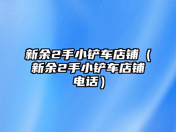 新余2手小鏟車店鋪（新余2手小鏟車店鋪電話）