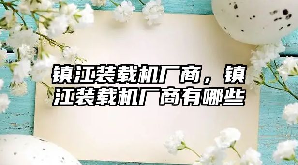 鎮江裝載機廠商，鎮江裝載機廠商有哪些