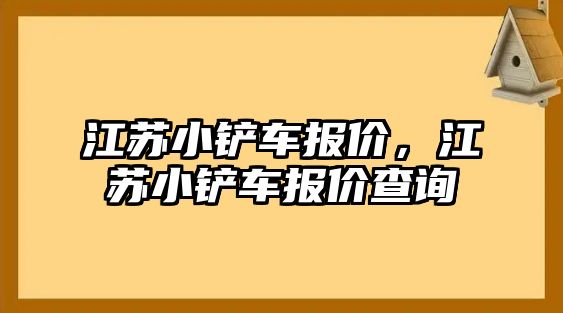 江蘇小鏟車報價，江蘇小鏟車報價查詢