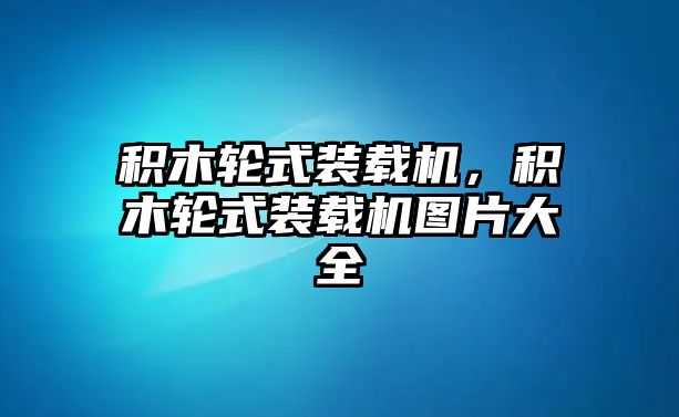 積木輪式裝載機(jī)，積木輪式裝載機(jī)圖片大全