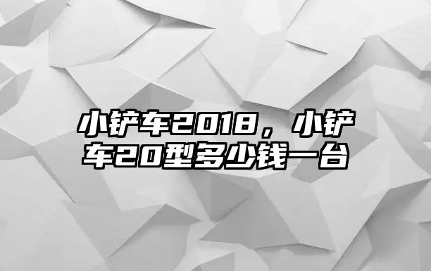 小鏟車2018，小鏟車20型多少錢一臺