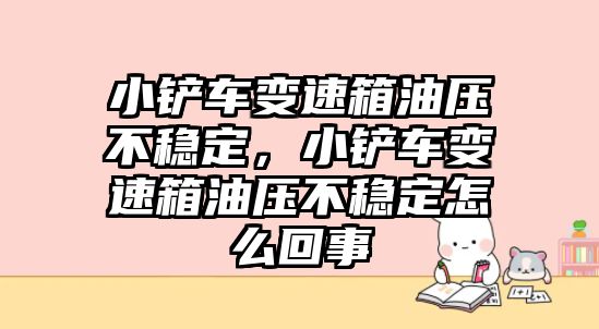 小鏟車變速箱油壓不穩定，小鏟車變速箱油壓不穩定怎么回事