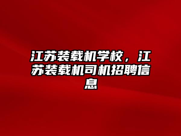 江蘇裝載機學校，江蘇裝載機司機招聘信息