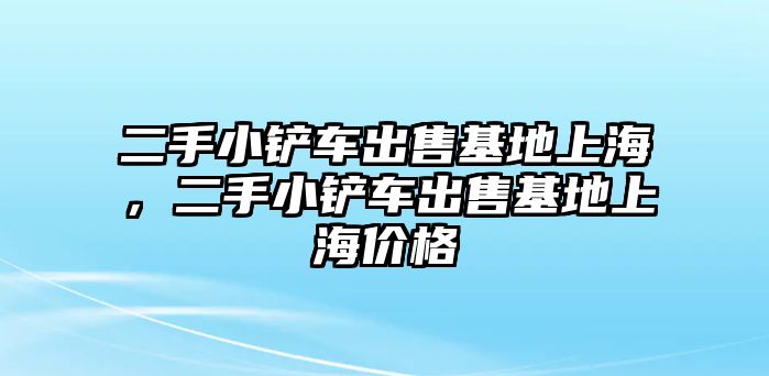 二手小鏟車出售基地上海，二手小鏟車出售基地上海價(jià)格