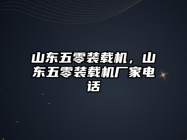 山東五零裝載機，山東五零裝載機廠家電話