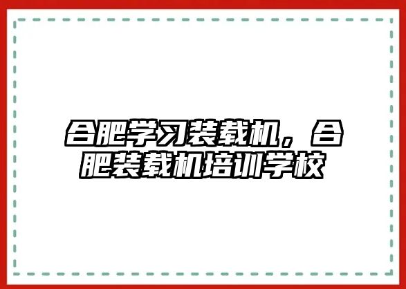 合肥學習裝載機，合肥裝載機培訓學校