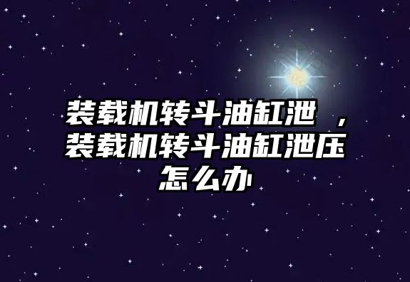 裝載機轉斗油缸泄屚，裝載機轉斗油缸泄壓怎么辦