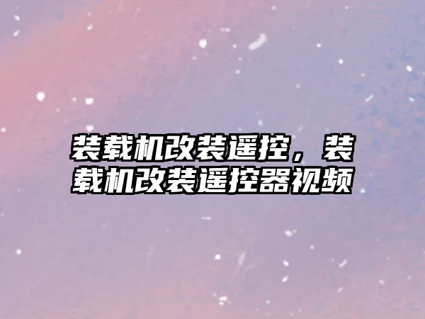 裝載機改裝遙控，裝載機改裝遙控器視頻