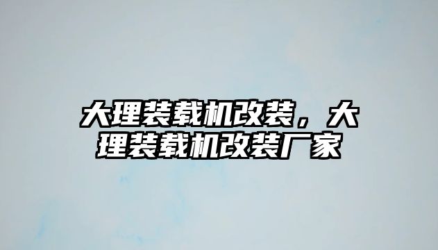 大理裝載機改裝，大理裝載機改裝廠家