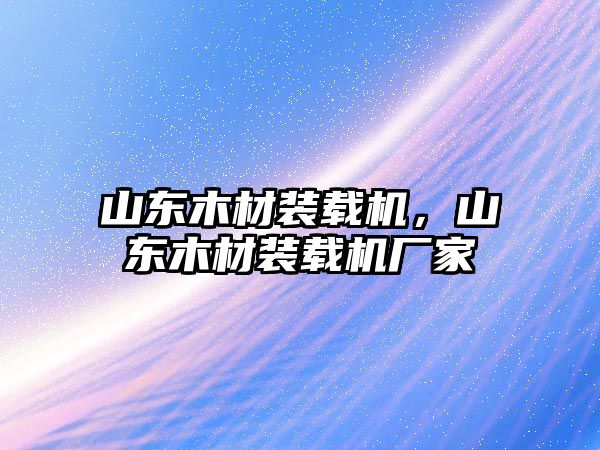 山東木材裝載機，山東木材裝載機廠家