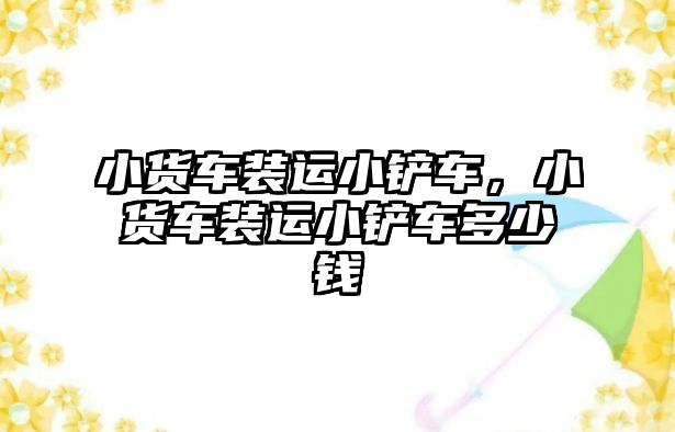 小貨車裝運(yùn)小鏟車，小貨車裝運(yùn)小鏟車多少錢