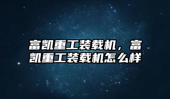 富凱重工裝載機(jī)，富凱重工裝載機(jī)怎么樣