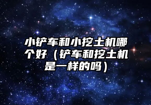 小鏟車和小挖土機(jī)哪個(gè)好（鏟車和挖土機(jī)是一樣的嗎）