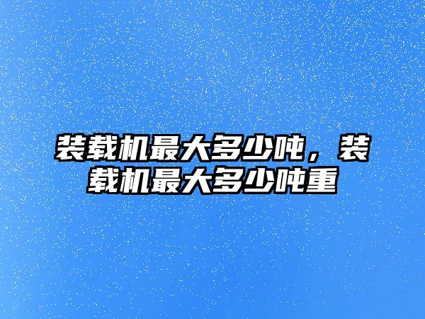 裝載機(jī)最大多少噸，裝載機(jī)最大多少噸重