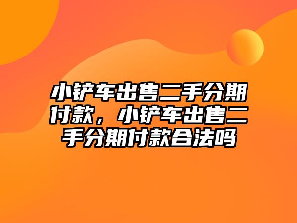 小鏟車出售二手分期付款，小鏟車出售二手分期付款合法嗎