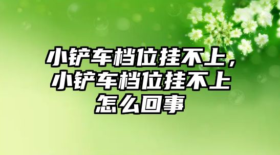 小鏟車檔位掛不上，小鏟車檔位掛不上怎么回事