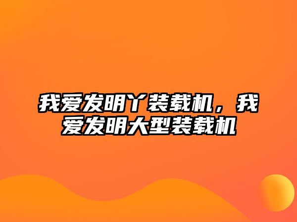 我愛發明丫裝載機，我愛發明大型裝載機