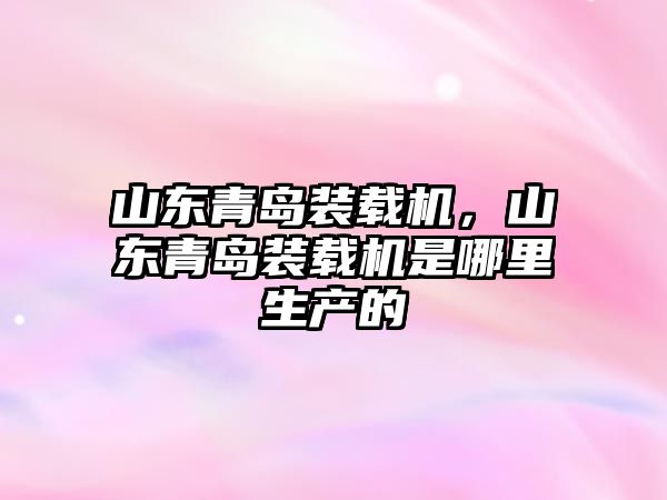 山東青島裝載機，山東青島裝載機是哪里生產的
