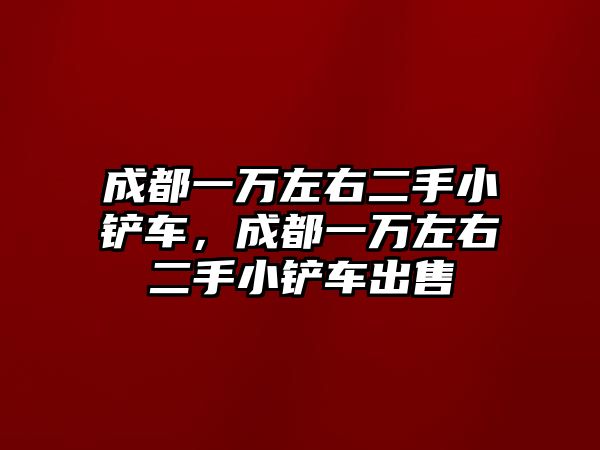 成都一萬左右二手小鏟車，成都一萬左右二手小鏟車出售