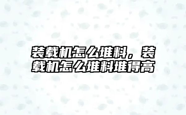 裝載機怎么堆料，裝載機怎么堆料堆得高