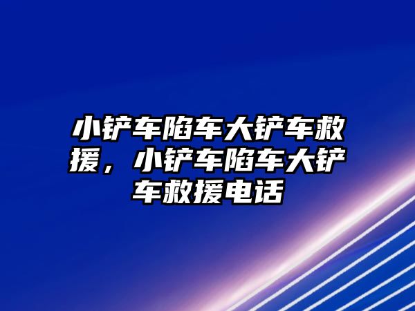 小鏟車陷車大鏟車救援，小鏟車陷車大鏟車救援電話