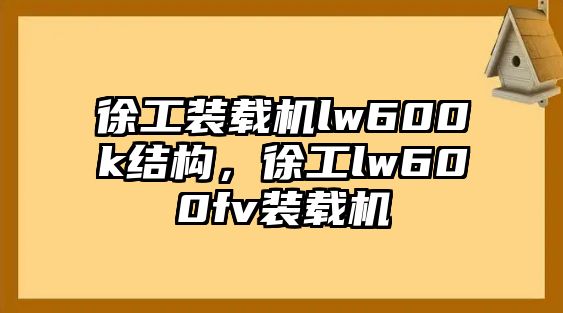 徐工裝載機lw600k結構，徐工lw600fv裝載機