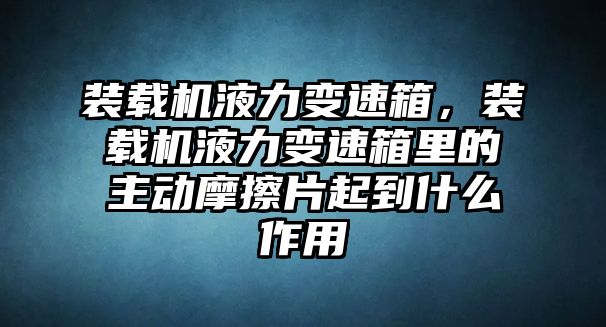 裝載機液力變速箱，裝載機液力變速箱里的主動摩擦片起到什么作用