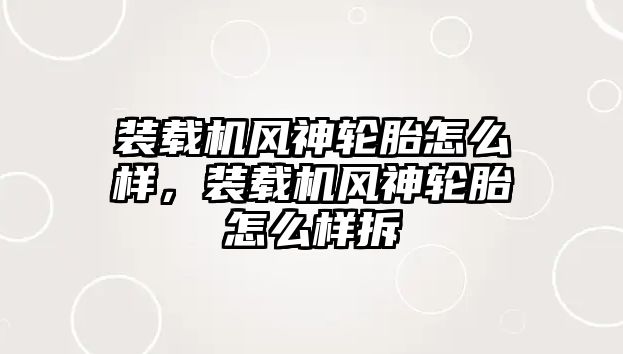 裝載機風神輪胎怎么樣，裝載機風神輪胎怎么樣拆