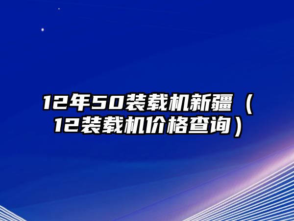 12年50裝載機新疆（12裝載機價格查詢）