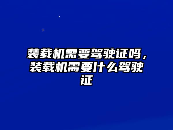 裝載機需要駕駛證嗎，裝載機需要什么駕駛證