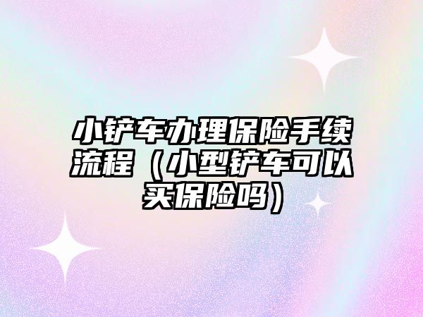 小鏟車辦理保險手續流程（小型鏟車可以買保險嗎）