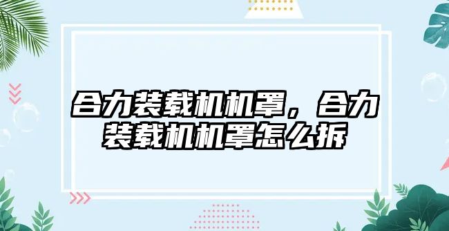 合力裝載機機罩，合力裝載機機罩怎么拆