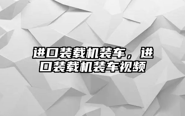 進口裝載機裝車，進口裝載機裝車視頻