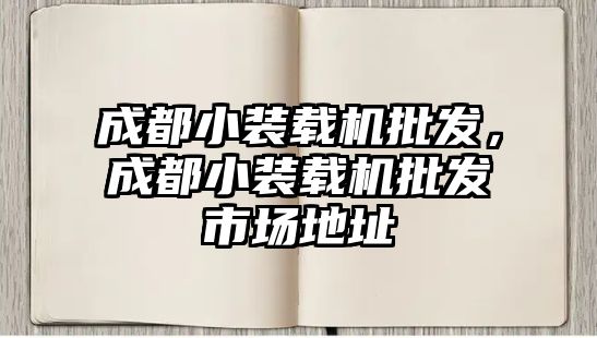 成都小裝載機批發，成都小裝載機批發市場地址