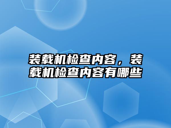 裝載機檢查內容，裝載機檢查內容有哪些