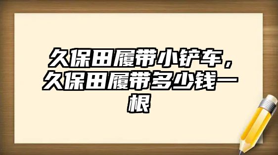 久保田履帶小鏟車，久保田履帶多少錢一根