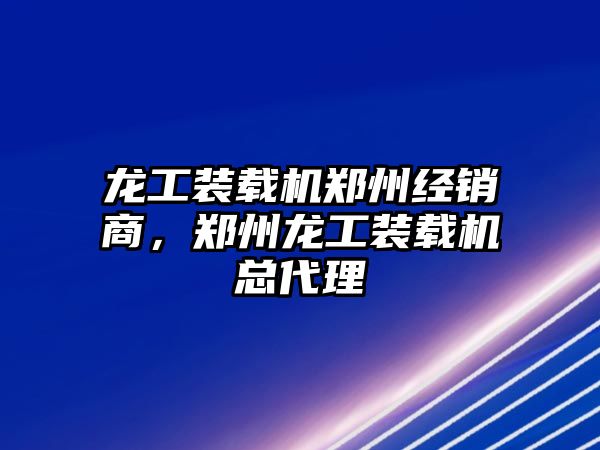 龍工裝載機鄭州經(jīng)銷商，鄭州龍工裝載機總代理