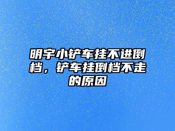 明宇小鏟車掛不進倒檔，鏟車掛倒檔不走的原因