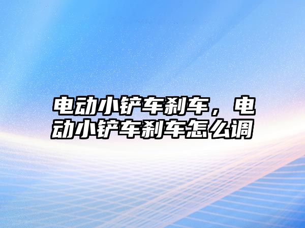 電動小鏟車剎車，電動小鏟車剎車怎么調