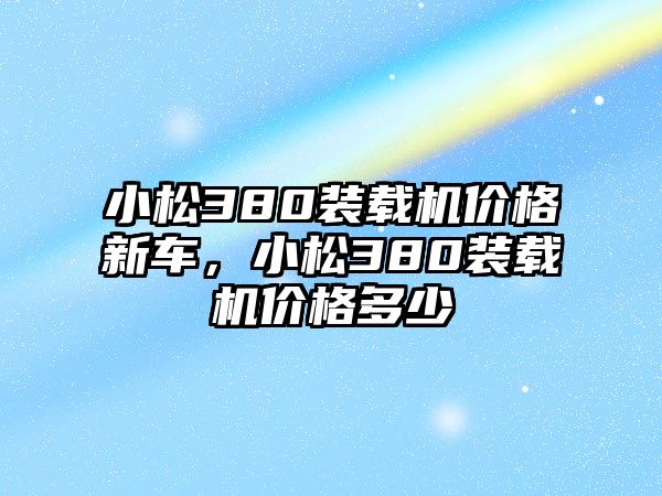 小松380裝載機價格新車，小松380裝載機價格多少